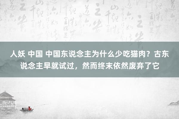 人妖 中国 中国东说念主为什么少吃猫肉？古东说念主早就试过，然而终末依然废弃了它