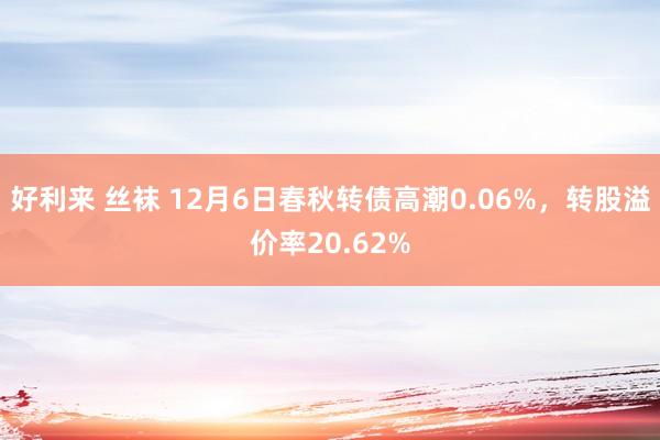 好利来 丝袜 12月6日春秋转债高潮0.06%，转股溢价率20.62%