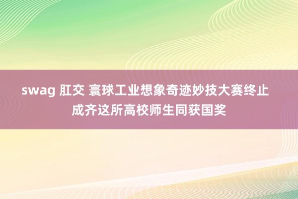 swag 肛交 寰球工业想象奇迹妙技大赛终止  成齐这所高校师生同获国奖