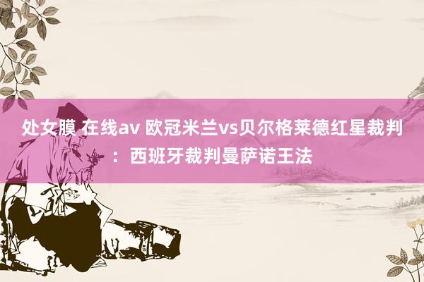 处女膜 在线av 欧冠米兰vs贝尔格莱德红星裁判：西班牙裁判曼萨诺王法