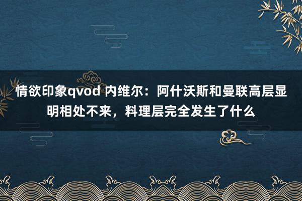 情欲印象qvod 内维尔：阿什沃斯和曼联高层显明相处不来，料理层完全发生了什么