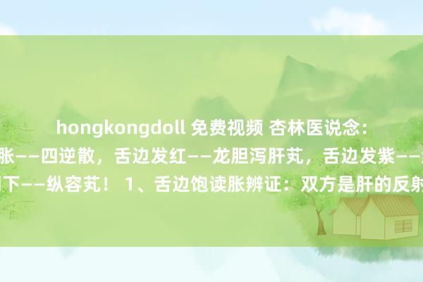 hongkongdoll 免费视频 杏林医说念：养肝等于养命！舌边饱读胀——四逆散，舌边发红——龙胆泻肝芄，舌边发紫——红花纵容芄，舌中凹下——纵容芄！ 1、舌边饱读胀辨证：双方是肝的反射区，若肝气郁结，气机不畅，舌边就会变的...