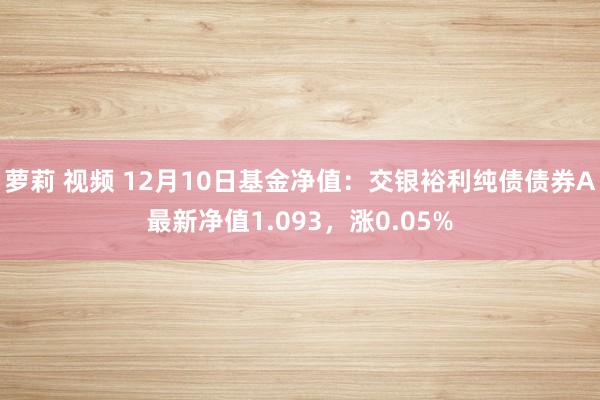 萝莉 视频 12月10日基金净值：交银裕利纯债债券A最新净值1.093，涨0.05%