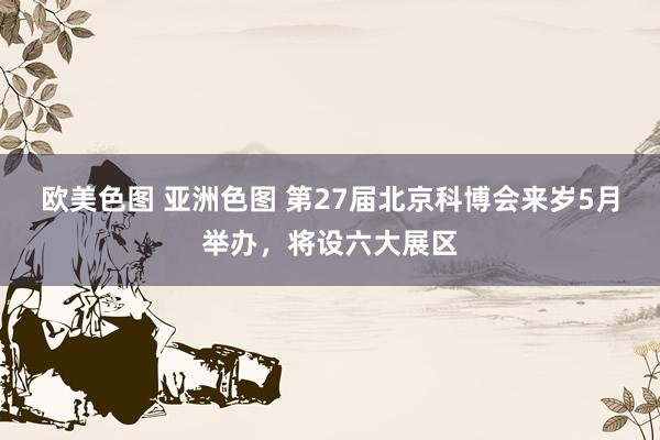 欧美色图 亚洲色图 第27届北京科博会来岁5月举办，将设六大展区