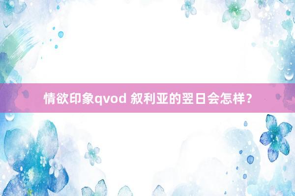 情欲印象qvod 叙利亚的翌日会怎样？