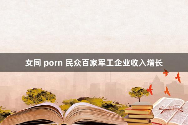 女同 porn 民众百家军工企业收入增长