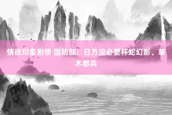 情欲印象剧情 国防部：日方没必要杯蛇幻影、草木都兵