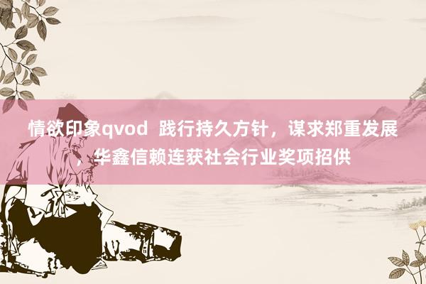 情欲印象qvod  践行持久方针，谋求郑重发展，华鑫信赖连获社会行业奖项招供