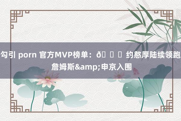 勾引 porn 官方MVP榜单：👑约憨厚陆续领跑 詹姆斯&申京入围