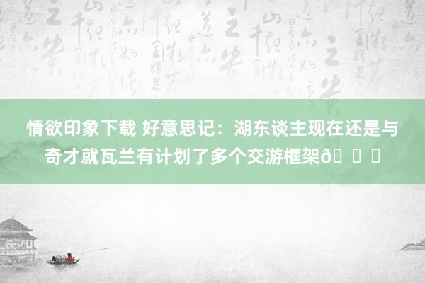 情欲印象下载 好意思记：湖东谈主现在还是与奇才就瓦兰有计划了多个交游框架👀