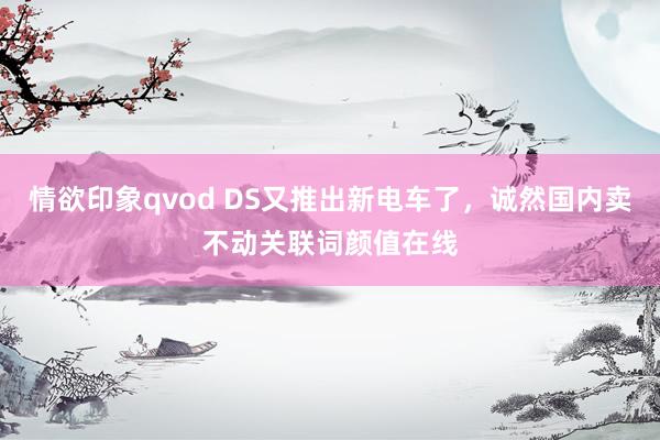 情欲印象qvod DS又推出新电车了，诚然国内卖不动关联词颜值在线