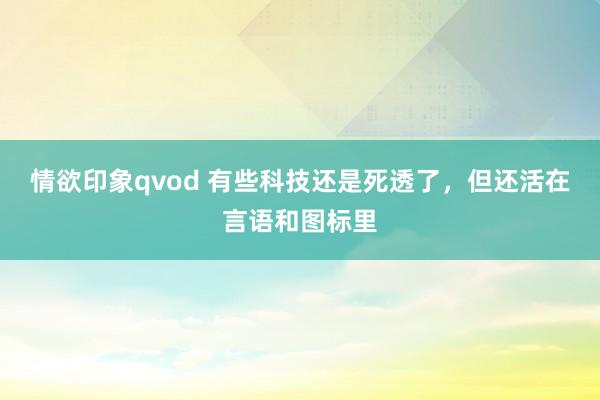 情欲印象qvod 有些科技还是死透了，但还活在言语和图标里