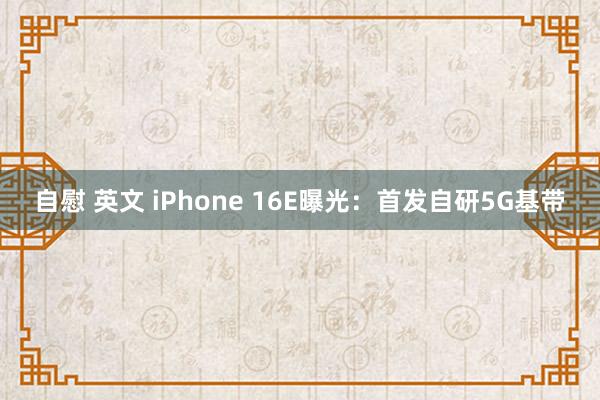 自慰 英文 iPhone 16E曝光：首发自研5G基带