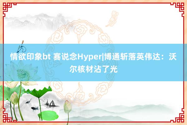 情欲印象bt 赛说念Hyper|博通斩落英伟达：沃尔核材沾了光