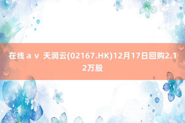 在线ａｖ 天润云(02167.HK)12月17日回购2.12万股