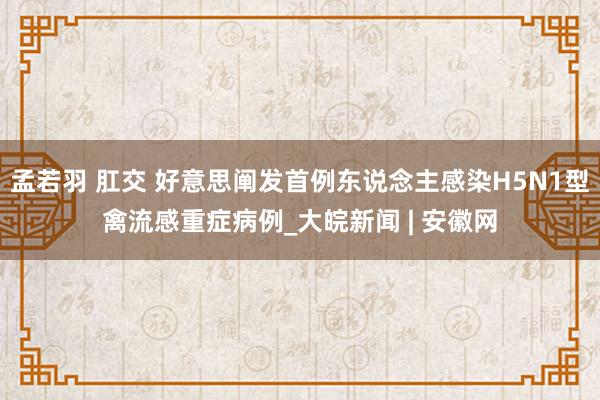 孟若羽 肛交 好意思阐发首例东说念主感染H5N1型禽流感重症病例_大皖新闻 | 安徽网