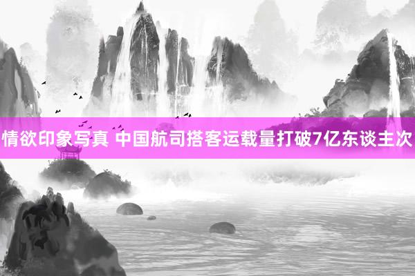 情欲印象写真 中国航司搭客运载量打破7亿东谈主次