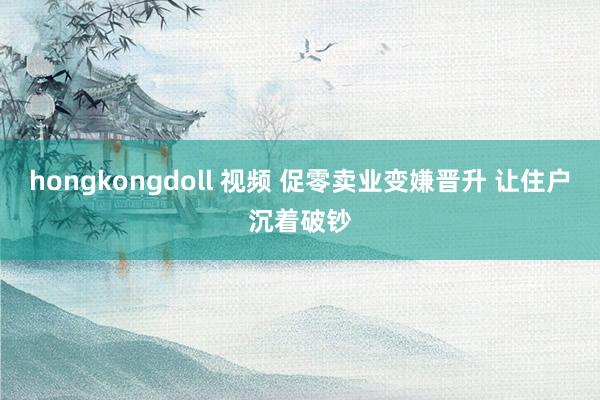 hongkongdoll 视频 促零卖业变嫌晋升 让住户沉着破钞