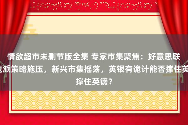 情欲超市未删节版全集 专家市集聚焦：好意思联储鹰派策略施压，新兴市集摇荡，英银有诡计能否撑住英镑？