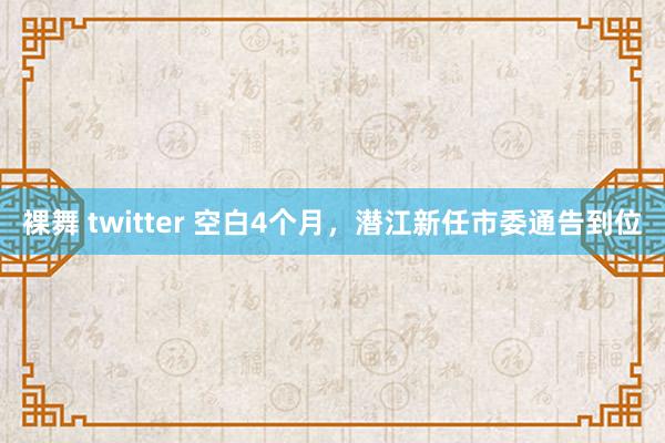 裸舞 twitter 空白4个月，潜江新任市委通告到位