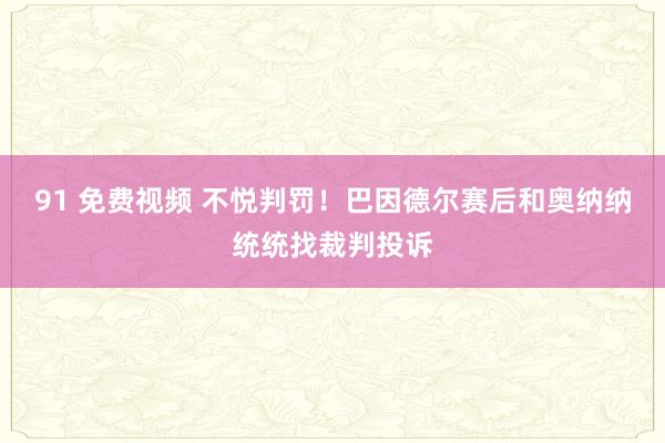 91 免费视频 不悦判罚！巴因德尔赛后和奥纳纳统统找裁判投诉