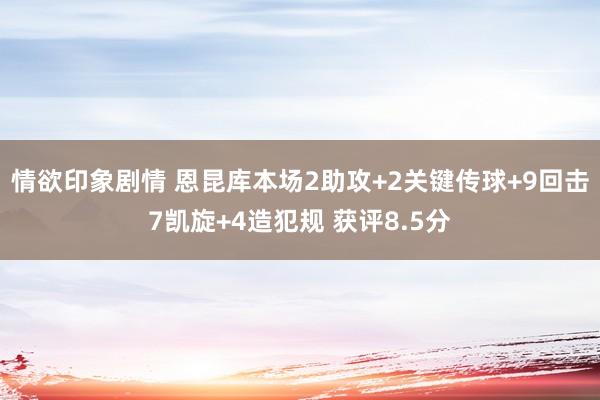 情欲印象剧情 恩昆库本场2助攻+2关键传球+9回击7凯旋+4造犯规 获评8.5分