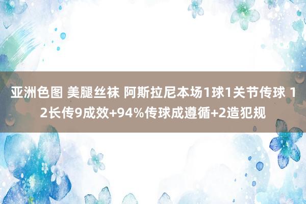 亚洲色图 美腿丝袜 阿斯拉尼本场1球1关节传球 12长传9成效+94%传球成遵循+2造犯规