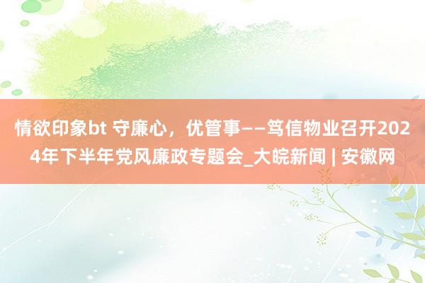 情欲印象bt 守廉心，优管事——笃信物业召开2024年下半年党风廉政专题会_大皖新闻 | 安徽网