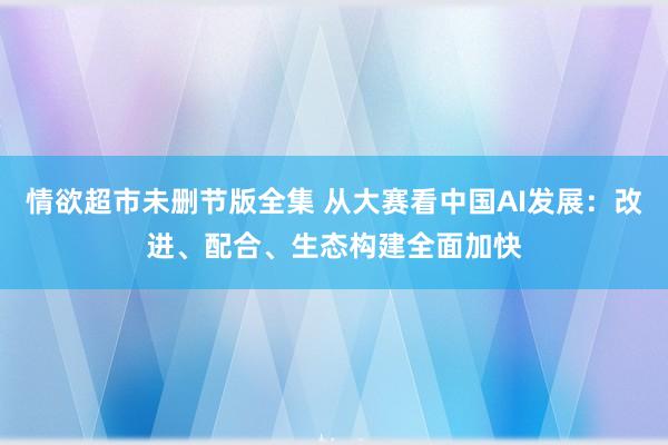 情欲超市未删节版全集 从大赛看中国AI发展：改进、配合、生态构建全面加快