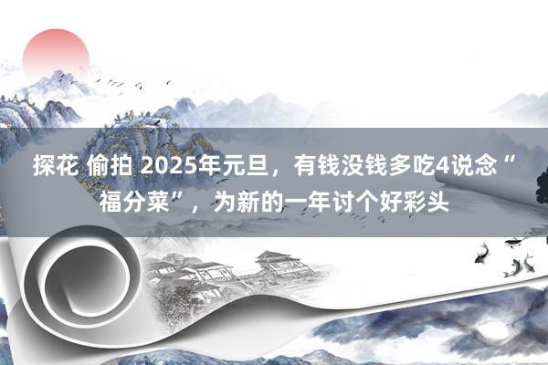 探花 偷拍 2025年元旦，有钱没钱多吃4说念“福分菜”，为新的一年讨个好彩头