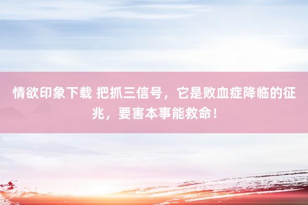 情欲印象下载 把抓三信号，它是败血症降临的征兆，要害本事能救命！