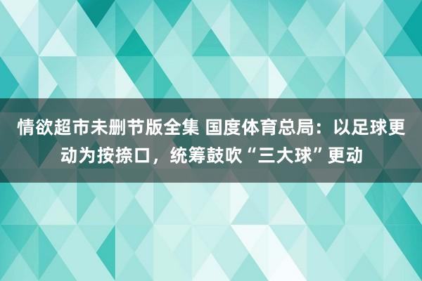 情欲超市未删节版全集 国度体育总局：以足球更动为按捺口，统筹鼓吹“三大球”更动