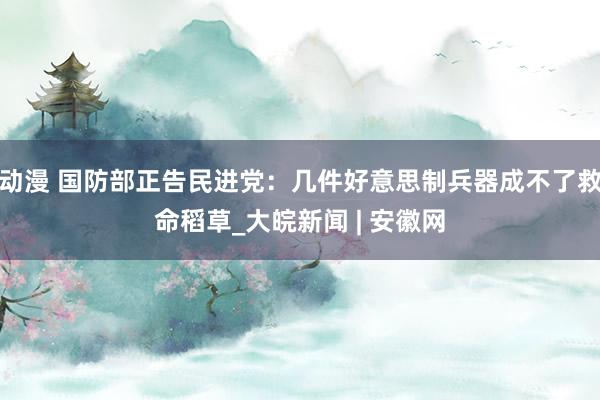 动漫 国防部正告民进党：几件好意思制兵器成不了救命稻草_大皖新闻 | 安徽网