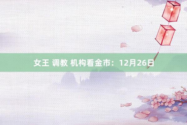 女王 调教 机构看金市：12月26日