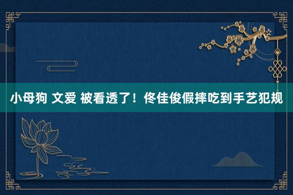 小母狗 文爱 被看透了！佟佳俊假摔吃到手艺犯规