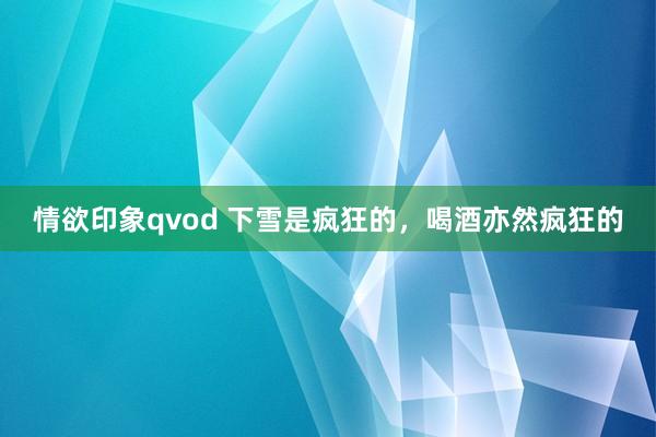 情欲印象qvod 下雪是疯狂的，喝酒亦然疯狂的