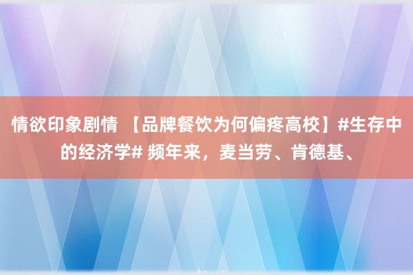 情欲印象剧情 【品牌餐饮为何偏疼高校】#生存中的经济学# 频年来，麦当劳、肯德基、