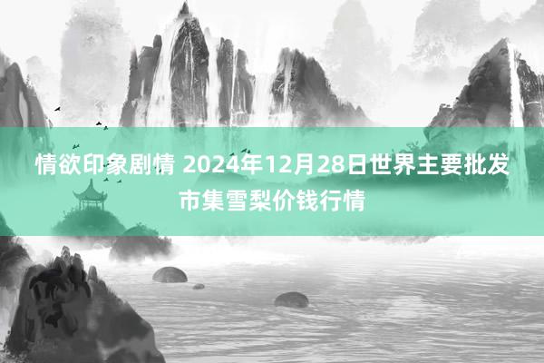 情欲印象剧情 2024年12月28日世界主要批发市集雪梨价钱行情