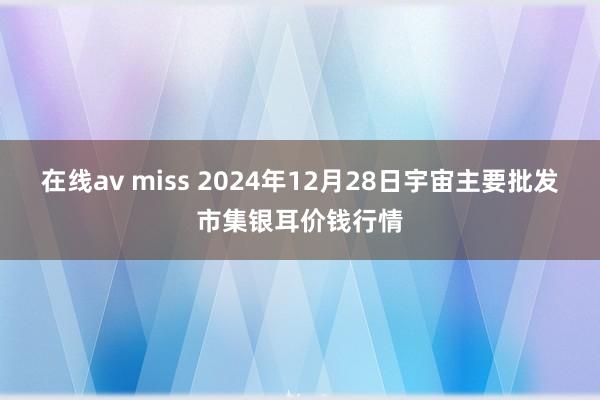 在线av miss 2024年12月28日宇宙主要批发市集银耳价钱行情