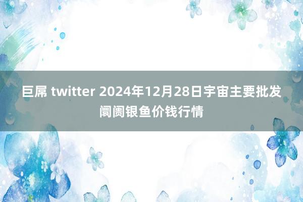 巨屌 twitter 2024年12月28日宇宙主要批发阛阓银鱼价钱行情