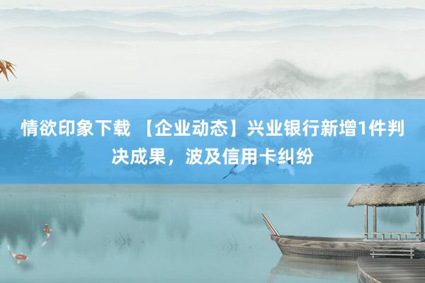 情欲印象下载 【企业动态】兴业银行新增1件判决成果，波及信用卡纠纷