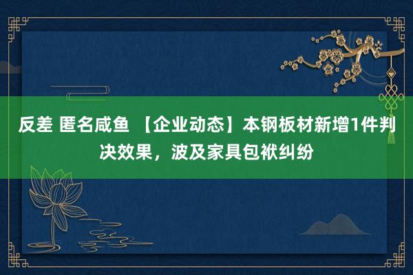 反差 匿名咸鱼 【企业动态】本钢板材新增1件判决效果，波及家具包袱纠纷