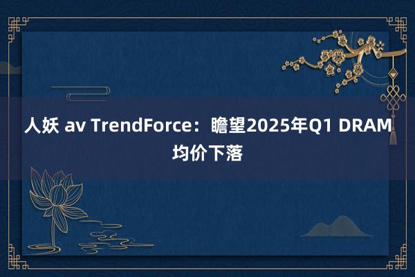 人妖 av TrendForce：瞻望2025年Q1 DRAM均价下落