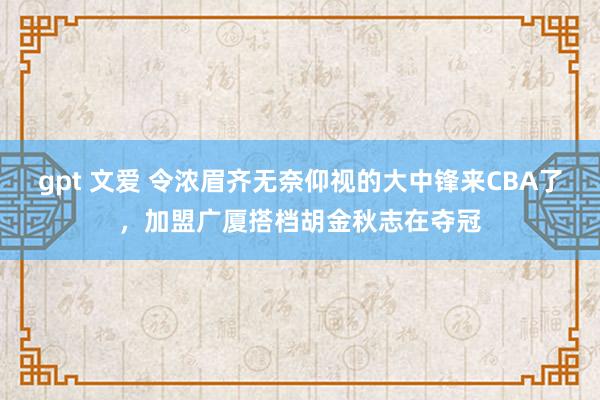 gpt 文爱 令浓眉齐无奈仰视的大中锋来CBA了，加盟广厦搭档胡金秋志在夺冠