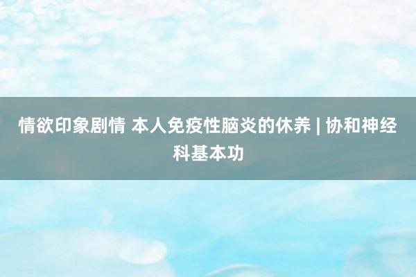 情欲印象剧情 本人免疫性脑炎的休养 | 协和神经科基本功