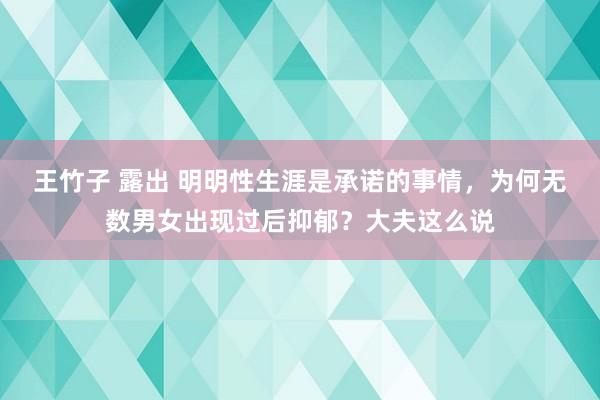 王竹子 露出 明明性生涯是承诺的事情，为何无数男女出现过后抑郁？大夫这么说