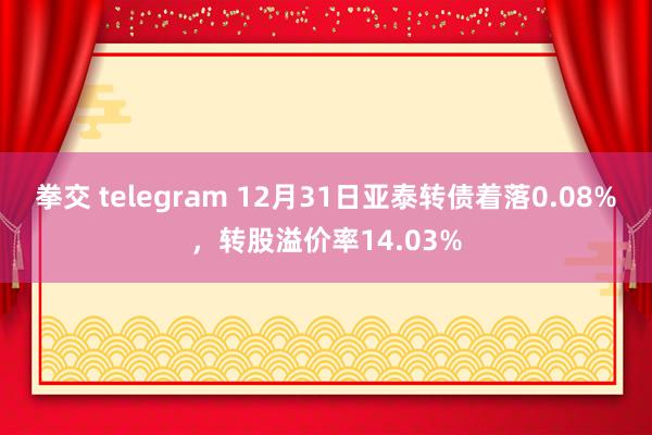 拳交 telegram 12月31日亚泰转债着落0.08%，转股溢价率14.03%