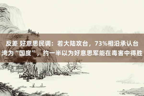 反差 好意思民调：若大陆攻台，73%相沿承认台湾为“国度”，约一半以为好意思军能在毒害中得胜