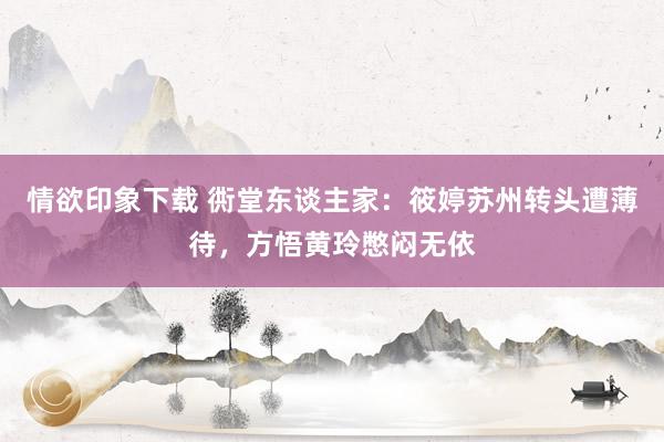 情欲印象下载 衖堂东谈主家：筱婷苏州转头遭薄待，方悟黄玲憋闷无依