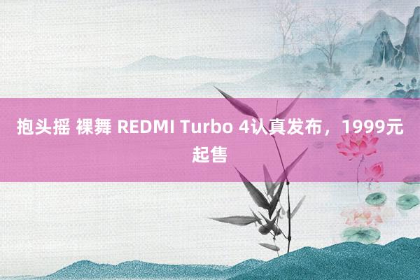 抱头摇 裸舞 REDMI Turbo 4认真发布，1999元起售